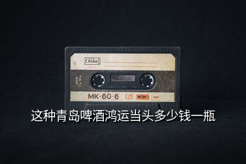 這種青島啤酒鴻運當頭多少錢一瓶