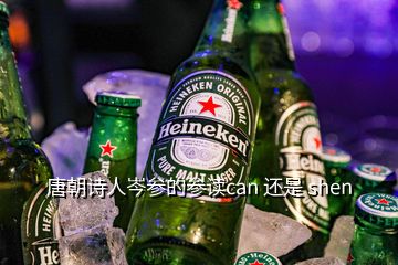 唐朝詩(shī)人岑參的參讀can 還是 shen