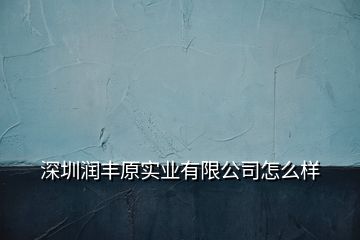 深圳潤(rùn)豐原實(shí)業(yè)有限公司怎么樣