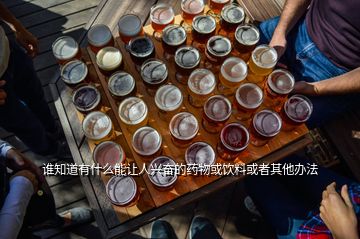 誰(shuí)知道有什么能讓人興奮的藥物或飲料或者其他辦法