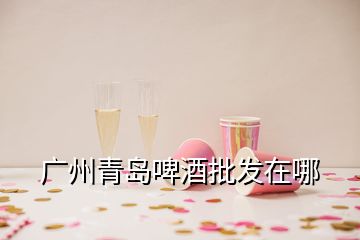 廣州青島啤酒批發(fā)在哪