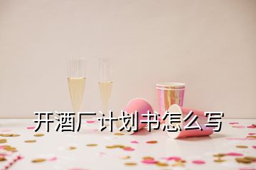 開酒廠計劃書怎么寫