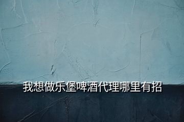 我想做樂堡啤酒代理哪里有招