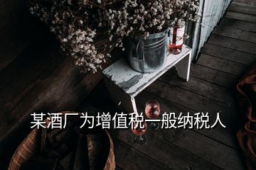 某酒廠為增值稅一般納稅人