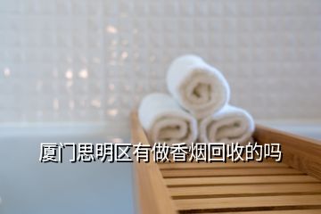 廈門思明區(qū)有做香煙回收的嗎