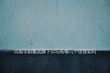 河南華韻集團旗下公司有哪幾個信譽如何