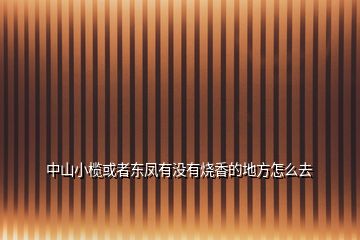 中山小欖或者東鳳有沒(méi)有燒香的地方怎么去