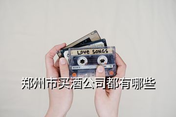 鄭州市買(mǎi)酒公司都有哪些