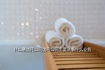 什么是信托公司信托公司主要從事什么業(yè)務