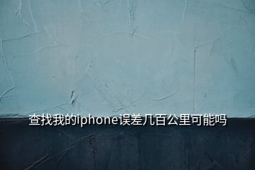 查找我的iphone誤差幾百公里可能嗎