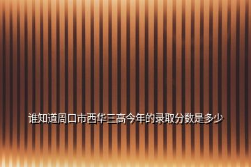 誰知道周口市西華三高今年的錄取分?jǐn)?shù)是多少