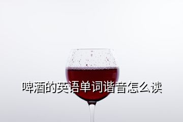 啤酒的英語(yǔ)單詞諧音怎么讀