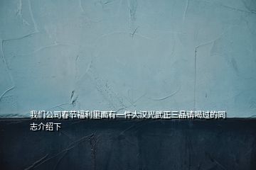 我們公司春節(jié)福利里面有一件大漢光武正三品請(qǐng)喝過的同志介紹下