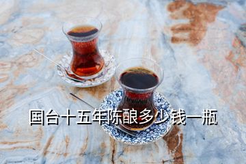 國(guó)臺(tái)十五年陳釀多少錢一瓶