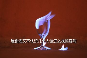 我銷酒又不認識幾個人該怎么找顧客呢