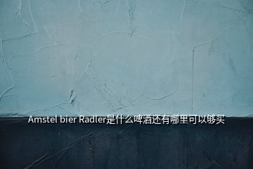 Amstel bier Radler是什么啤酒還有哪里可以夠買