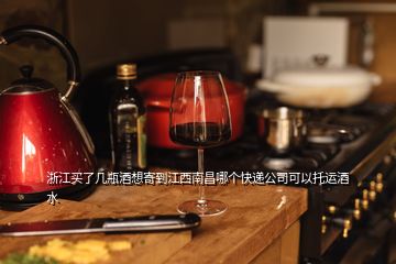 浙江買了幾瓶酒想寄到江西南昌哪個(gè)快遞公司可以托運(yùn)酒水