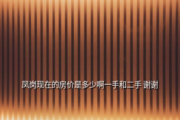 鳳崗現(xiàn)在的房價(jià)是多少啊一手和二手 謝謝