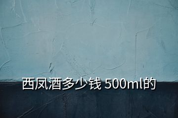 西鳳酒多少錢 500ml的