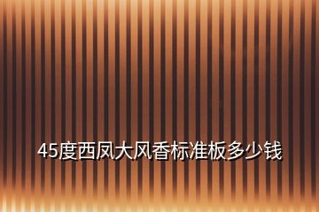 45度西鳳大風(fēng)香標(biāo)準(zhǔn)板多少錢