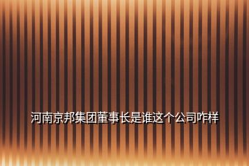 河南京邦集團(tuán)董事長是誰這個(gè)公司咋樣