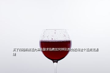 買了四箱新郎酒九年陳釀求指教如何辨別真?zhèn)芜€有這個酒類流通隨