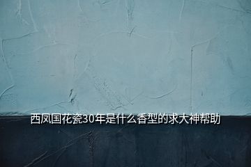 西鳳國(guó)花瓷30年是什么香型的求大神幫助