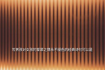 寫男孩對(duì)女孩的愛慕之情永不褪色的經(jīng)典詩(shī)句可以是