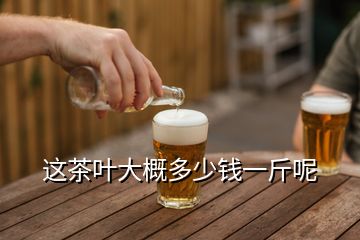 這茶葉大概多少錢一斤呢