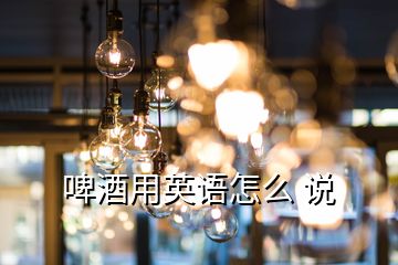 啤酒用英語怎么 說