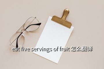 eat five servings of fruit 怎么翻譯