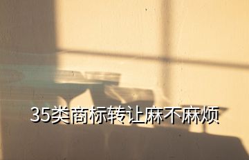 35類(lèi)商標(biāo)轉(zhuǎn)讓麻不麻煩