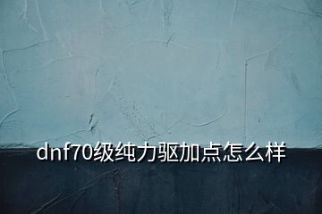 dnf70級純力驅加點怎么樣