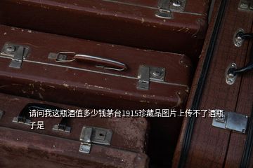 請問我這瓶酒值多少錢茅臺1915珍藏品圖片上傳不了酒瓶子是