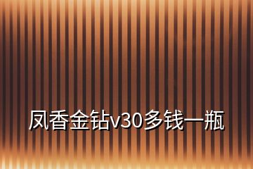 鳳香金鉆v30多錢(qián)一瓶