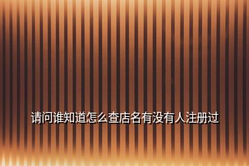 請問誰知道怎么查店名有沒有人注冊過