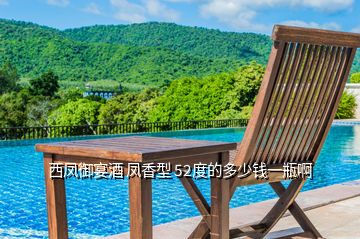 西鳳御宴酒 鳳香型 52度的多少錢一瓶啊
