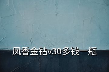 鳳香金鉆v30多錢一瓶