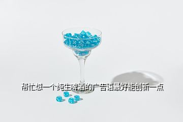 幫忙想一個(gè)純生啤酒的廣告語(yǔ)最好能創(chuàng)新一點(diǎn)