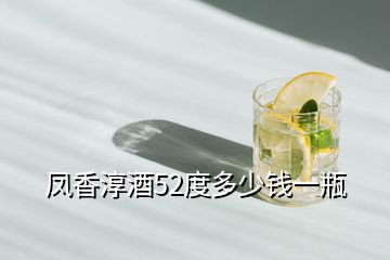 鳳香淳酒52度多少錢一瓶