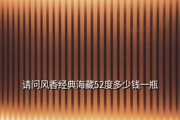 請問風香經(jīng)典海藏52度多少錢一瓶