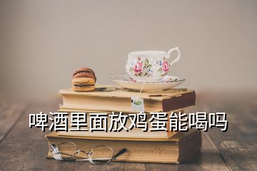 啤酒里面放雞蛋能喝嗎