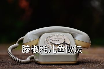 滕椒耗兒魚做法