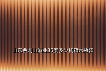 山東金剛山酒業(yè)36度多少錢箱六瓶裝