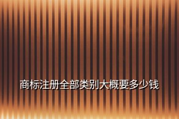 商標注冊全部類別大概要多少錢