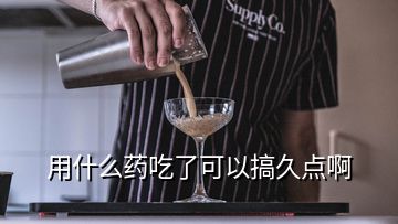 用什么藥吃了可以搞久點啊