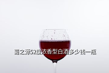 蜀之源52度濃香型白酒多少錢一瓶