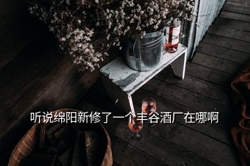 聽說綿陽(yáng)新修了一個(gè)豐谷酒廠在哪啊