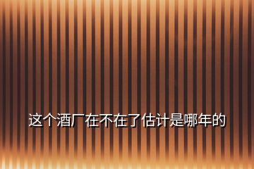 這個(gè)酒廠在不在了估計(jì)是哪年的