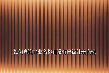 如何查詢企業(yè)名稱有沒有已被注冊商標(biāo)